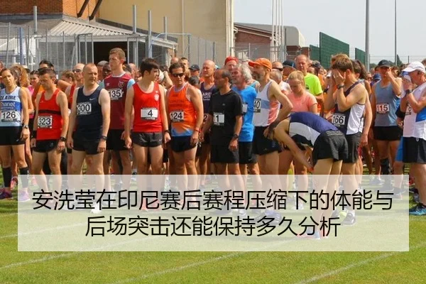 安洗莹在印尼赛后赛程压缩下的体能与后场突击还能保持多久分析