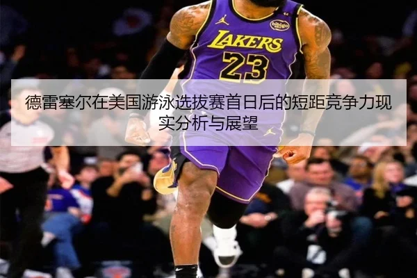 德雷塞尔在美国游泳选拔赛首日后的短距竞争力现实分析与展望