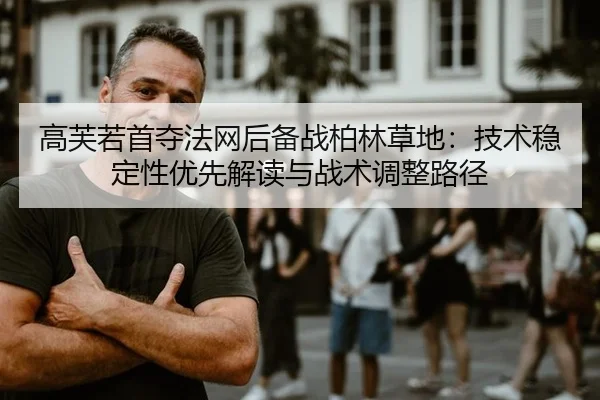 高芙若首夺法网后备战柏林草地：技术稳定性优先解读与战术调整路径