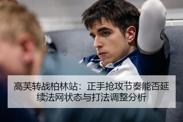 高芙转战柏林站：正手抢攻节奏能否延续法网状态与打法调整分析