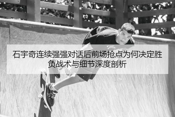 石宇奇连续强强对话后前场抢点为何决定胜负战术与细节深度剖析