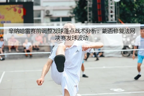 辛纳哈雷赛前调整发球落点战术分析：能否修复法网决赛发球波动