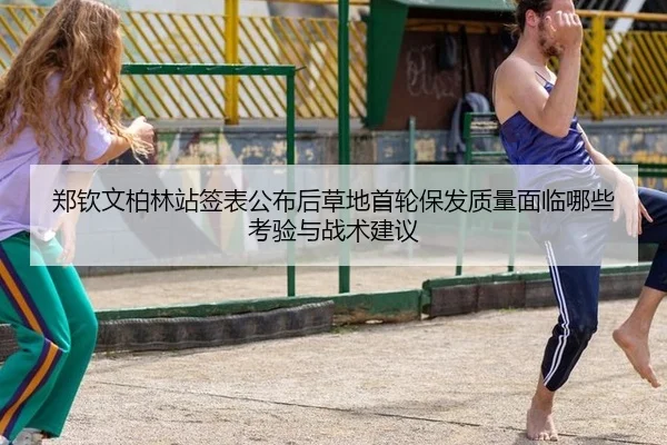 郑钦文柏林站签表公布后草地首轮保发质量面临哪些考验与战术建议