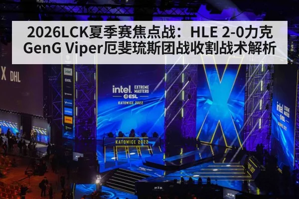 2026LCK夏季赛焦点战:HLE 2-0力克GenG Viper厄斐琉斯团战收割战术解析
