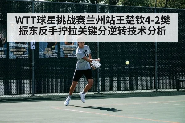 WTT球星挑战赛兰州站王楚钦4-2樊振东反手拧拉关键分逆转技术分析