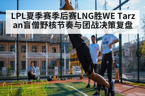 LPL夏季赛季后赛LNG胜WE Tarzan盲僧野核节奏与团战决策复盘
