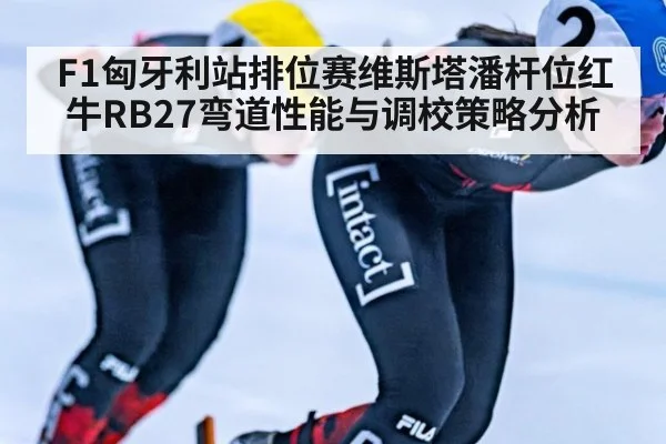 F1匈牙利站排位赛维斯塔潘杆位红牛RB27弯道性能与调校策略分析