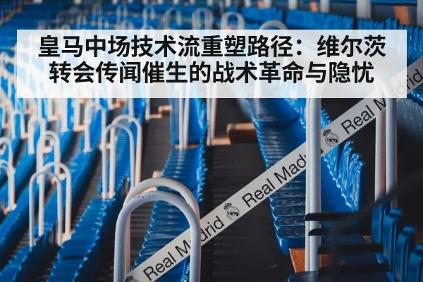 皇马中场技术流重塑路径:维尔茨转会传闻催生的战术革命与隐忧