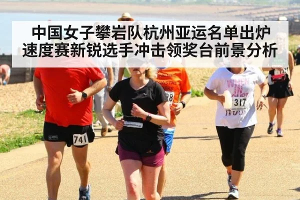 中国女子攀岩队杭州亚运名单出炉 速度赛新锐选手冲击领奖台前景分析