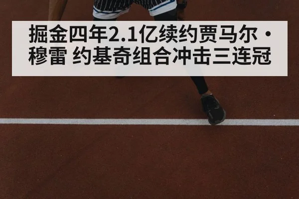 掘金四年2.1亿续约贾马尔·穆雷 约基奇组合冲击三连冠