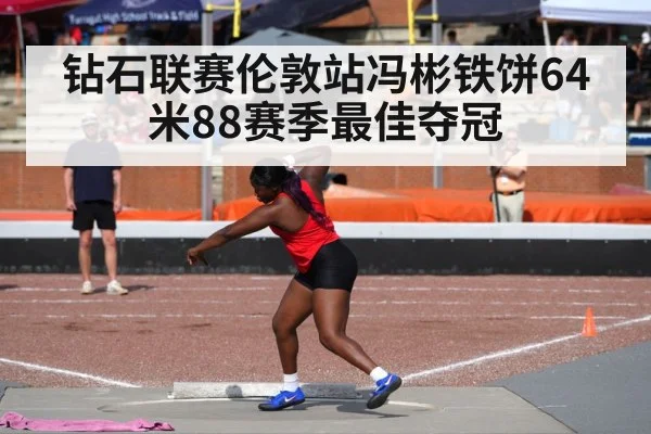 钻石联赛伦敦站冯彬铁饼64米88赛季最佳夺冠